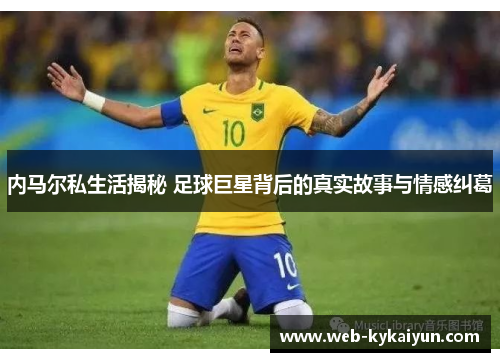 内马尔私生活揭秘 足球巨星背后的真实故事与情感纠葛