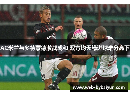 AC米兰与多特蒙德激战成和 双方均无缘进球难分高下