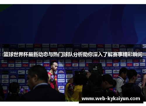 篮球世界杯最新动态与热门球队分析助你深入了解赛事精彩瞬间