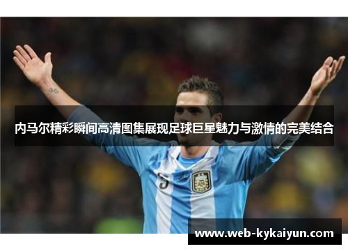 内马尔精彩瞬间高清图集展现足球巨星魅力与激情的完美结合