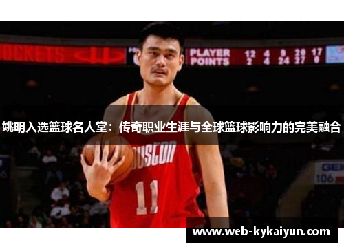 姚明入选篮球名人堂：传奇职业生涯与全球篮球影响力的完美融合