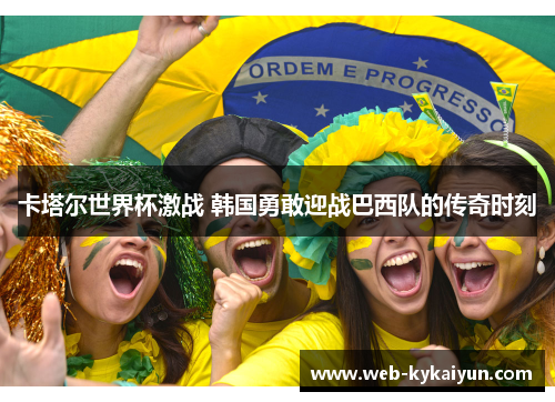 卡塔尔世界杯激战 韩国勇敢迎战巴西队的传奇时刻