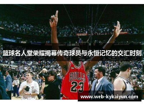 篮球名人堂荣耀揭幕传奇球员与永恒记忆的交汇时刻