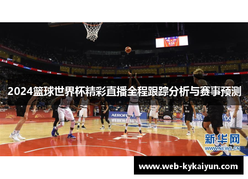2024篮球世界杯精彩直播全程跟踪分析与赛事预测