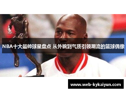 NBA十大最帅球星盘点 从外貌到气质引领潮流的篮球偶像
