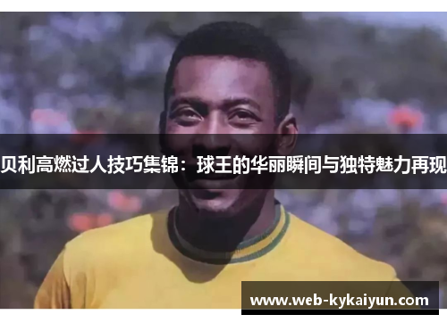 贝利高燃过人技巧集锦：球王的华丽瞬间与独特魅力再现