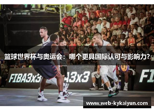 篮球世界杯与奥运会：哪个更具国际认可与影响力？