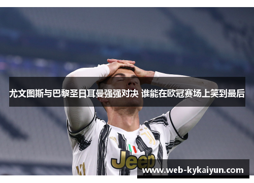 尤文图斯与巴黎圣日耳曼强强对决 谁能在欧冠赛场上笑到最后