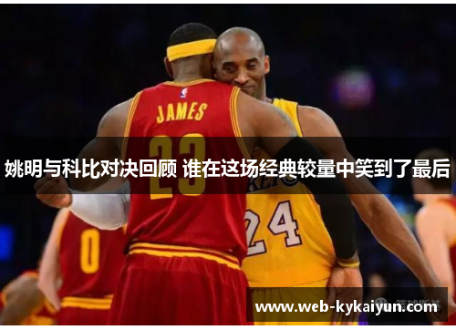 姚明与科比对决回顾 谁在这场经典较量中笑到了最后