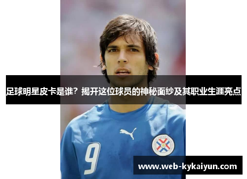 足球明星皮卡是谁？揭开这位球员的神秘面纱及其职业生涯亮点