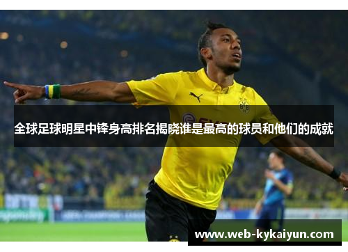 全球足球明星中锋身高排名揭晓谁是最高的球员和他们的成就