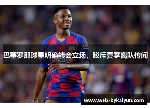 巴塞罗那球星明确转会立场，驳斥夏季离队传闻