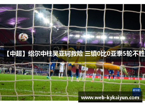 【中超】绍尔中柱吴亚轲救险 三镇0比0亚泰5轮不胜
