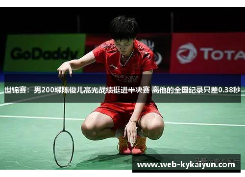 世锦赛：男200蝶陈俊儿高光战绩挺进半决赛 离他的全国纪录只差0.38秒