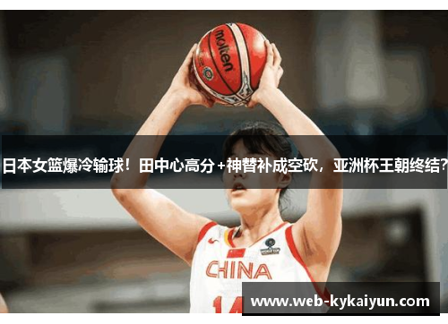 日本女篮爆冷输球！田中心高分+神替补成空砍，亚洲杯王朝终结？