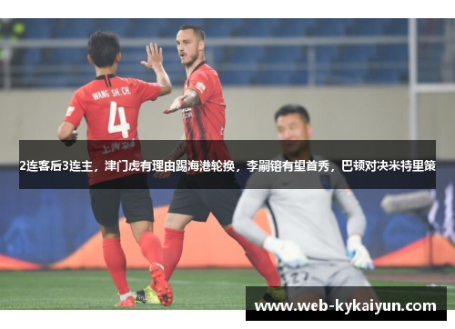 2连客后3连主，津门虎有理由踢海港轮换，李嗣镕有望首秀，巴顿对决米特里策